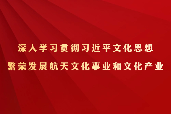 深入学习贯彻习近平文化思想 繁荣发展航天文化...